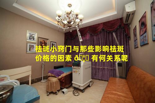 祛斑小窍门与那些影响祛斑价格的因素 🦈 有何关系呢